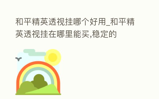 透视挂多少钱和平精英_和平精英的透视挂是什么意思_和平精英透视挂在哪里能买,稳定的